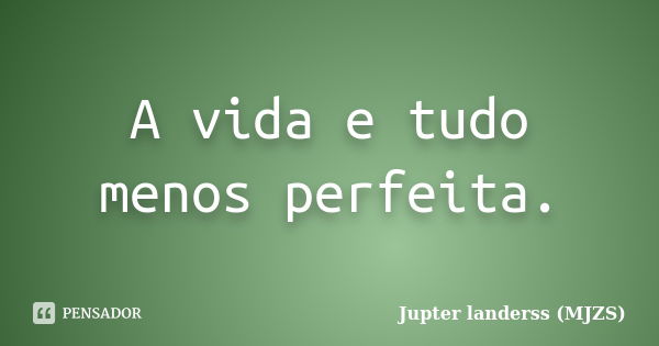 A vida e tudo menos perfeita.... Frase de Jupter landerss (MJZS).