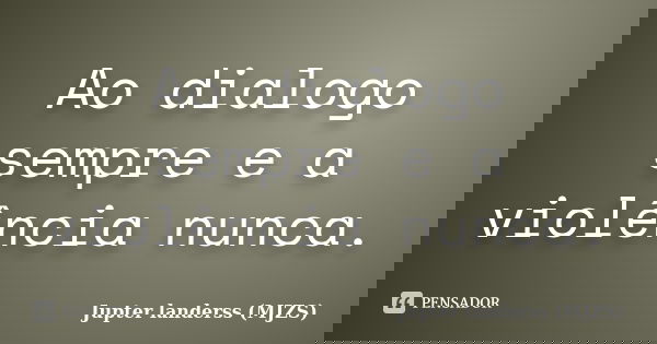 Ao dialogo sempre e a violência nunca.... Frase de Jupter landerss (MJZS).