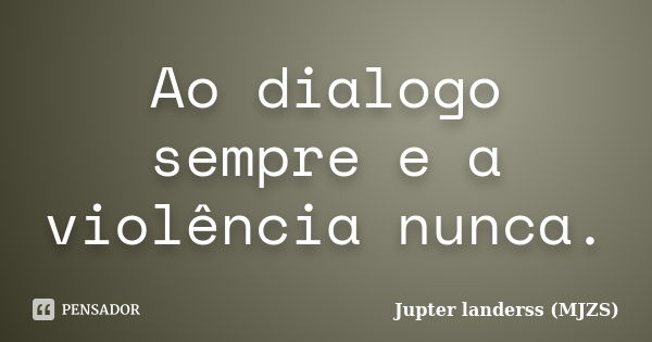 Ao dialogo sempre e a violência nunca.... Frase de Jupter landerss (MJZS).