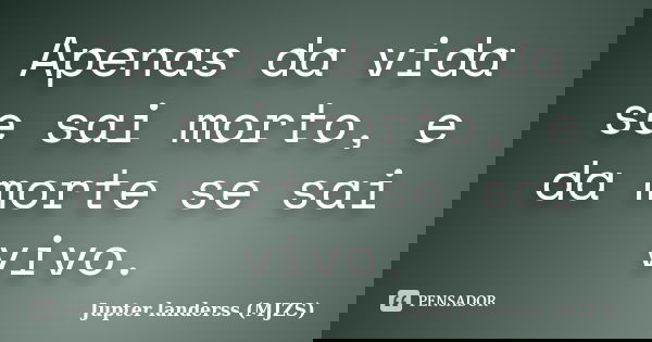 Apenas da vida se sai morto, e da morte se sai vivo.... Frase de Jupter landerss (MJZS).
