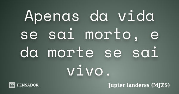 Apenas da vida se sai morto, e da morte se sai vivo.... Frase de Jupter landerss (MJZS).