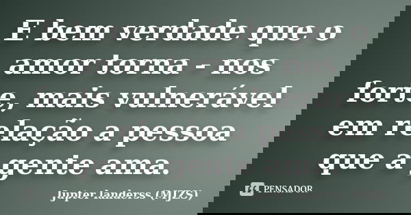 E bem verdade que o amor torna - nos forte, mais vulnerável em relação a pessoa que a gente ama.... Frase de Jupter landerss (MJZS).