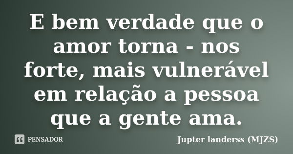 E bem verdade que o amor torna - nos forte, mais vulnerável em relação a pessoa que a gente ama.... Frase de Jupter landerss (MJZS).