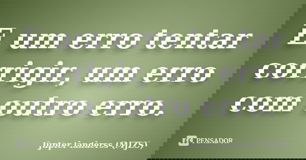 E um erro tentar corrigir, um erro com outro erro.... Frase de Jupter landerss (MJZS).