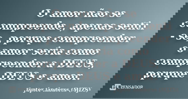 O amor não se compreende, apenas senti - se, porque compreender o amor seria como compreender a DEUS, porque DEUS e amor.... Frase de Jupter landerss (MJZS).