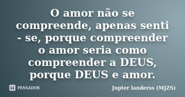 O amor não se compreende, apenas senti - se, porque compreender o amor seria como compreender a DEUS, porque DEUS e amor.... Frase de Jupter landerss (MJZS).