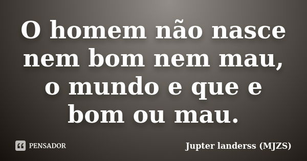 O homem não nasce nem bom nem mau, o mundo e que e bom ou mau.... Frase de Jupter landerss (MJZS).