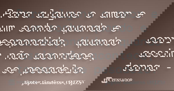 Para alguns o amor e um sonho quando e correspondido, quando assim não acontece, torna - se pesadelo.... Frase de Jupter landerss (MJZS).