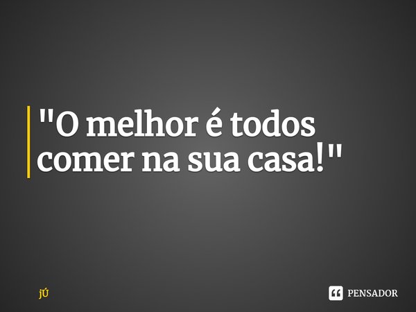 ⁠"O melhor é todos comer na sua casa!"... Frase de jÚ.
