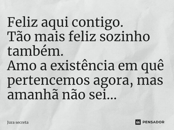 ⁠Feliz aqui contigo. Tão mais feliz sozinho também. Amo a existência em quê pertencemos agora, mas amanhã não sei...... Frase de Jura Secreta.