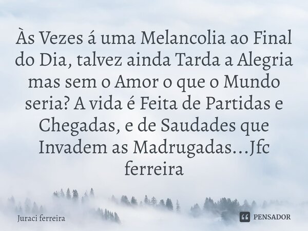 ⁠Às Vezes á uma Melancolia ao Final do Dia, talvez ainda Tarda a Alegria mas sem o Amor o que o Mundo seria? A vida é Feita de Partidas e Chegadas, e de Saudade... Frase de Juraci ferreira.