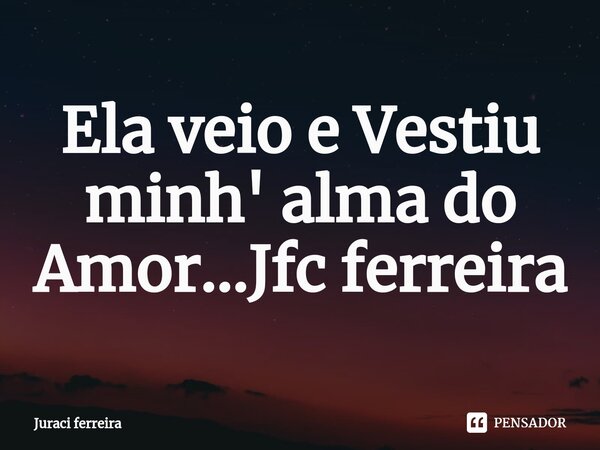 ⁠Ela veio e Vestiu minh' alma do Amor...Jfc ferreira... Frase de Juraci ferreira.
