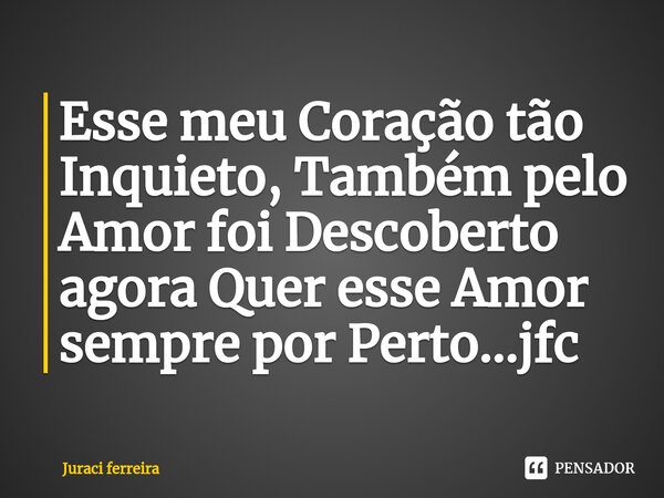 ⁠Esse meu Coração tão Inquieto, Também pelo Amor foi Descoberto agora Quer esse Amor sempre por Perto...jfc... Frase de Juraci ferreira.