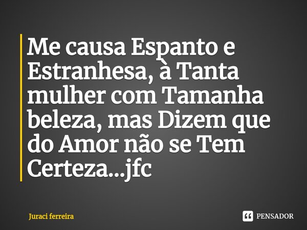 ⁠Me causa Espanto e Estranhesa, à Tanta mulher com Tamanha beleza, mas Dizem que do Amor não se Tem Certeza...jfc... Frase de Juraci ferreira.