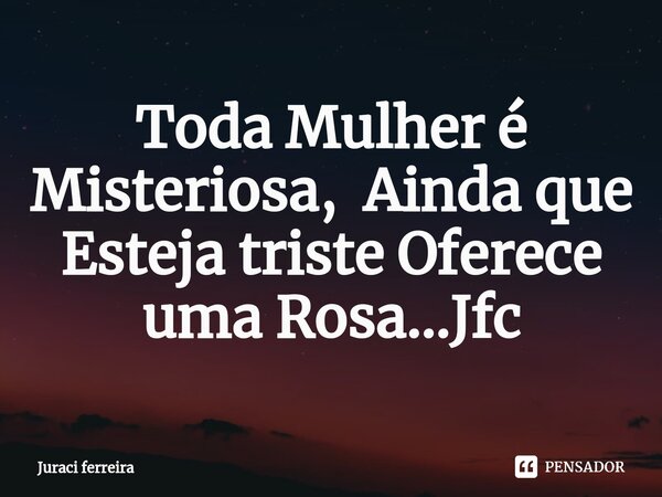 ⁠Toda Mulher é Misteriosa, Ainda que Esteja triste Oferece uma Rosa...Jfc... Frase de Juraci ferreira.