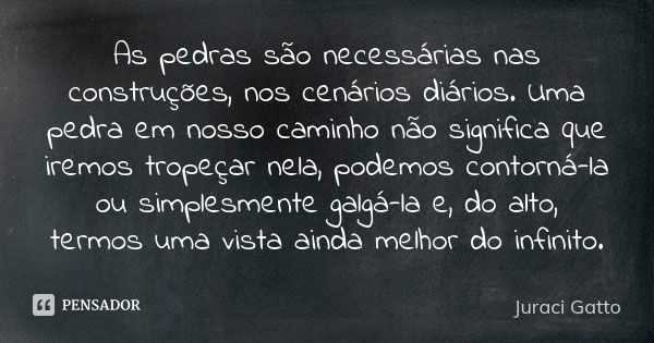 As pedras são necessárias nas construções, nos cenários diários. Uma pedra em nosso caminho não significa que iremos tropeçar nela, podemos contorná-la ou simpl... Frase de Juraci Gatto.