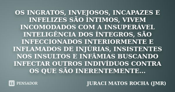 OS INGRATOS, INVEJOSOS, INCAPAZES E INFELIZES SÃO ÍNTIMOS, VIVEM INCOMODADOS COM A INSUPERÁVEL INTELIGÊNCIA DOS ÍNTEGROS, SÃO INFECCIONADOS INTERIORMENTE E INFL... Frase de JURACI MATOS ROCHA (JMR).