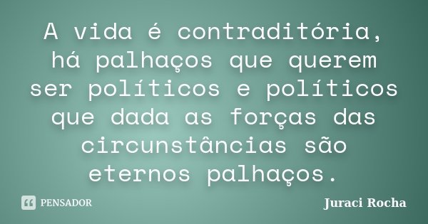 A vida é contraditória, há palhaços que querem ser políticos e políticos que dada as forças das circunstâncias são eternos palhaços.... Frase de Juraci Rocha.
