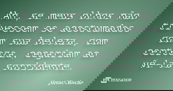 Ah, se meus olhos não tivessem se acostumados com sua beleza, com certeza, cegariam ao vê-la sorridente.... Frase de Juraci Rocha.