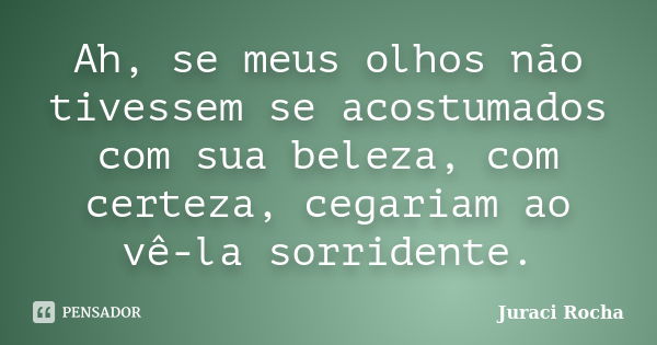 Ah, se meus olhos não tivessem se acostumados com sua beleza, com certeza, cegariam ao vê-la sorridente.... Frase de Juraci Rocha.