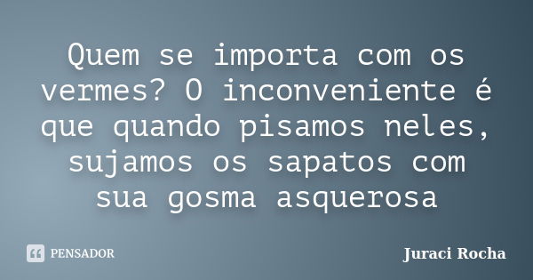 Quem se importa com os vermes? O inconveniente é que quando pisamos neles, sujamos os sapatos com sua gosma asquerosa... Frase de Juraci Rocha.