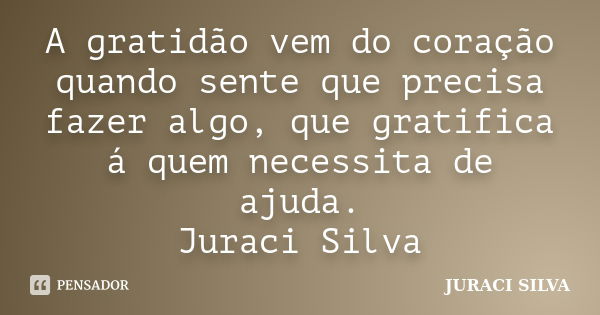 A gratidão vem do coração quando sente que precisa fazer algo, que gratifica á quem necessita de ajuda. Juraci Silva... Frase de Juraci Silva.