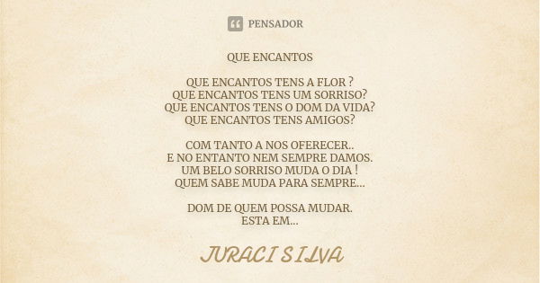 QUE ENCANTOS QUE ENCANTOS TENS A FLOR ? QUE ENCANTOS TENS UM SORRISO? QUE ENCANTOS TENS O DOM DA VIDA? QUE ENCANTOS TENS AMIGOS? COM TANTO A NOS OFERECER.. E NO... Frase de juraci silva.