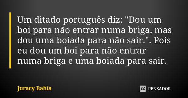 Um ditado português diz: "Dou um boi para não entrar numa briga, mas dou uma boiada para não sair.". Pois eu dou um boi para não entrar numa briga e u... Frase de Juracy Bahia.