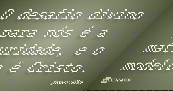 O desafio divino para nós é a maturidade, e o modelo é Cristo.... Frase de Juracy Silva.