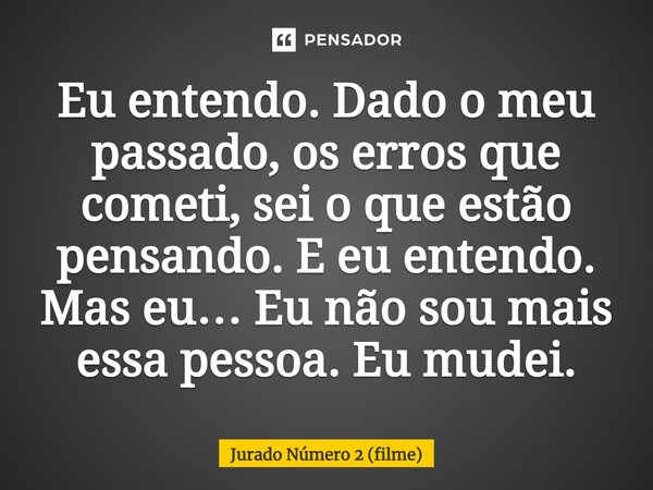 ⁠Eu entendo. Dado o meu passado, os erros que cometi, sei o que estão pensando. E eu entendo. Mas eu… Eu não sou mais essa pessoa. Eu mudei.... Frase de Jurado Número 2 (filme).