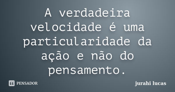 A verdadeira velocidade é uma particularidade da ação e não do pensamento.... Frase de jurahi lucas.