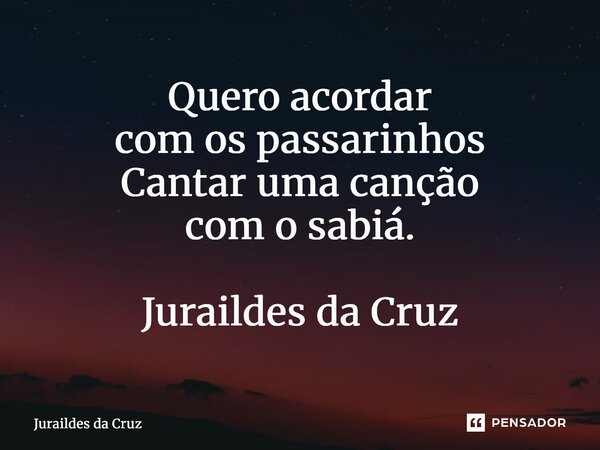 ⁠Quero acordar com os passarinhos Cantar uma canção com o sabiá. Juraildes da Cruz... Frase de Juraildes da Cruz.