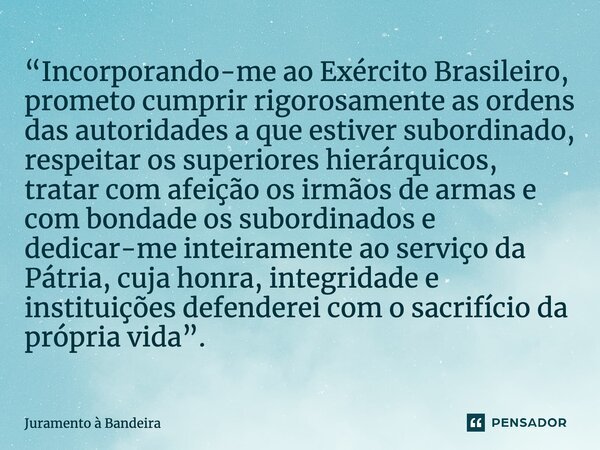 ⁠“Incorporando-me ao Exército Brasileiro, prometo cumprir rigorosamente as ordens das autoridades a que estiver subordinado, respeitar os superiores hierárquico... Frase de Juramento à Bandeira.
