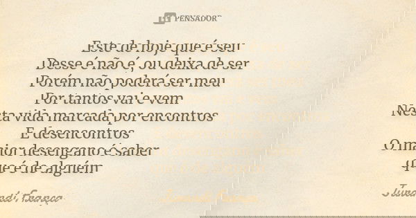 Este de hoje que é seu Desse é não é, ou deixa de ser Porém não poderá ser meu Por tantos vai e vem Nesta vida marcada por encontros E desencontros O maior dese... Frase de Jurandi França.