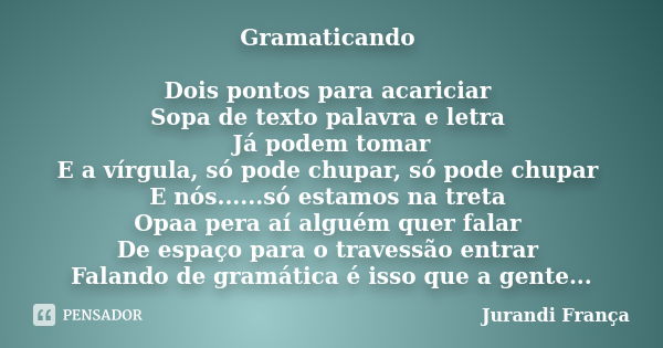 Gramaticando Dois pontos para acariciar Sopa de texto palavra e letra Já podem tomar E a vírgula, só pode chupar, só pode chupar E nós......só estamos na treta ... Frase de Jurandi França.