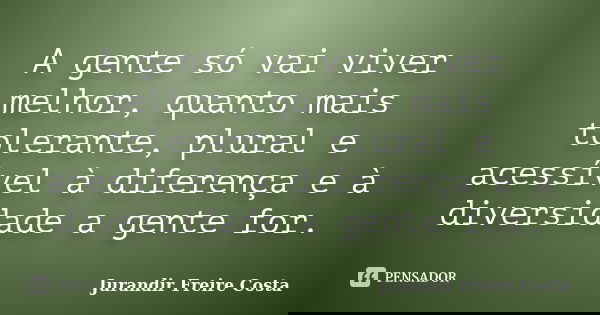 A gente só vai viver melhor, quanto mais tolerante, plural e acessível à diferença e à diversidade a gente for.... Frase de Jurandir Freire Costa.