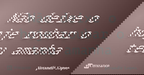 Não deixe o hoje roubar o teu amanha... Frase de Jurandir Lopes.