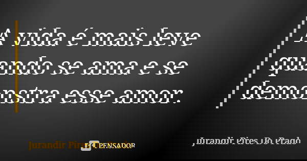 A vida é mais leve quando se ama e se demonstra esse amor.... Frase de Jurandir Pires do Prado.