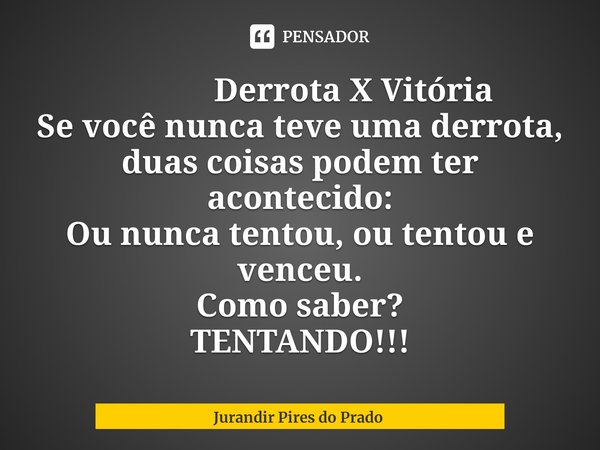 ⁠ Derrota X Vitória
Se você nunca teve uma derrota,
duas coisas podem ter acontecido:
Ou nunca tentou, ou tentou e venceu.
Como saber? TENTANDO!!!... Frase de Jurandir Pires do Prado.