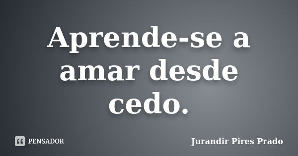 Aprende-se a amar desde cedo.... Frase de Jurandir Pires Prado.