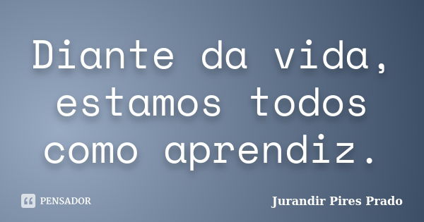 Diante da vida, estamos todos como aprendiz.... Frase de Jurandir Pires Prado.