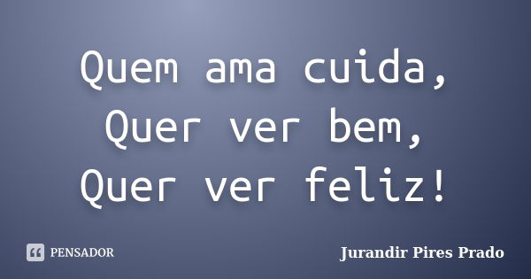 Quem ama cuida, Quer ver bem, Quer ver feliz!... Frase de Jurandir Pires Prado.