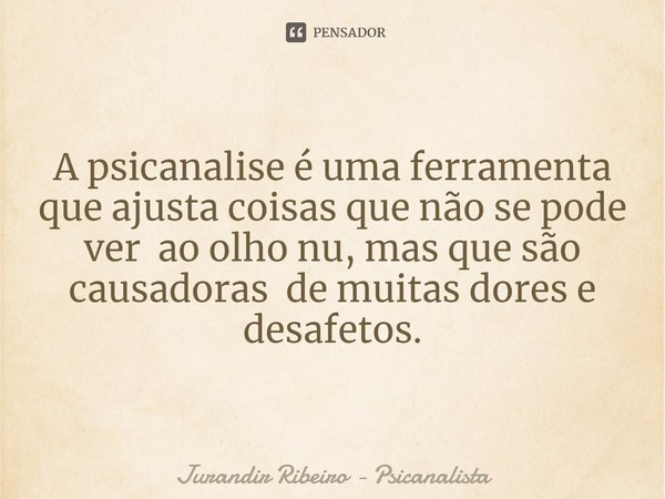 A psicanalise é uma ferramenta que ajusta coisas que não se pode ver ao olho nu, mas que são causadorasde muitas dores e desafetos.⁠... Frase de Jurandir Ribeiro - Psicanalista.