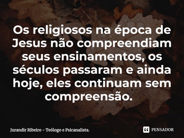Os religiosos na época de Jesus não compreendiam seus ensinamentos, os séculos passaram e ainda hoje, eles continuam sem compreensão. ⁠... Frase de Jurandir Ribeiro - Teólogo e Psicanalista..
