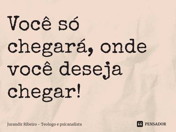 ⁠Você só chegará, onde você deseja chegar!... Frase de Jurandir Ribeiro - Teólogo e psicanalista.