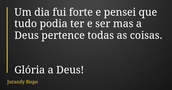 Um dia fui forte e pensei que tudo podia ter e ser mas a Deus pertence todas as coisas. Glória a Deus!... Frase de Jurandy Bispo.