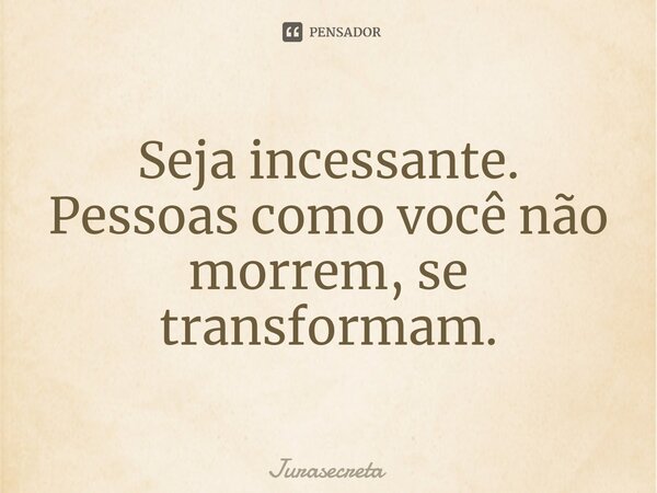 Seja incessante. Pessoas como você não morrem, se transformam.... Frase de Jurasecreta.