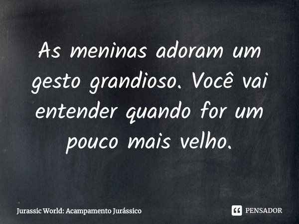 As meninas adoram um gesto grandioso. Você vai entender quando for um pouco mais velho.... Frase de Jurassic World: Acampamento Jurássico.