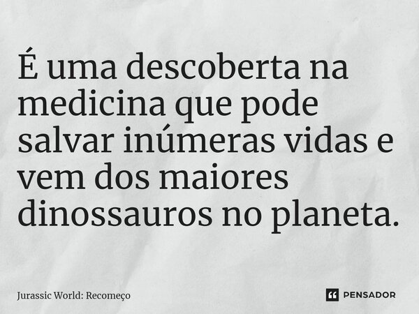 ⁠É uma descoberta na medicina que pode salvar inúmeras vidas e vem dos maiores dinossauros no planeta.... Frase de Jurassic World: Recomeço.
