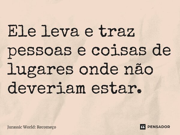 ⁠Ele leva e traz pessoas e coisas de lugares onde não deveriam estar.... Frase de Jurassic World: Recomeço.